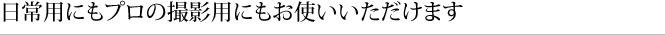 日常用にもプロの撮影用にもお使いいただけます